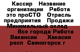 Кассир › Название организации ­ Работа-это проСТО › Отрасль предприятия ­ Продажи › Минимальный оклад ­ 8 840 - Все города Работа » Вакансии   . Хакасия респ.,Саяногорск г.